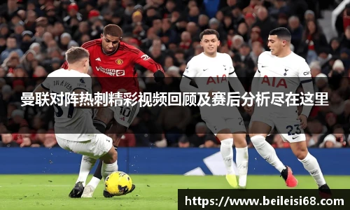 曼联对阵热刺精彩视频回顾及赛后分析尽在这里