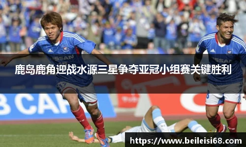 鹿岛鹿角迎战水源三星争夺亚冠小组赛关键胜利