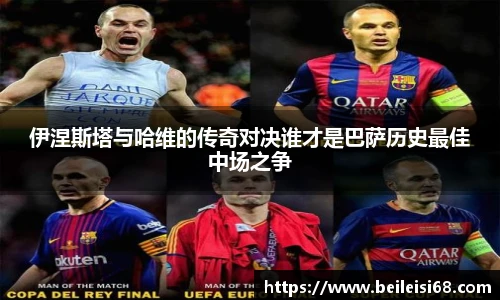 伊涅斯塔与哈维的传奇对决谁才是巴萨历史最佳中场之争