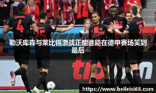 勒沃库森与莱比锡激战正酣谁能在德甲赛场笑到最后